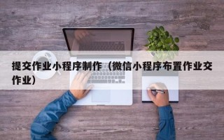 太原提交作业小程序制作（微信小程序布置作业交作业）