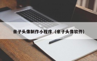太原亲子头像制作小程序（亲子头像软件）