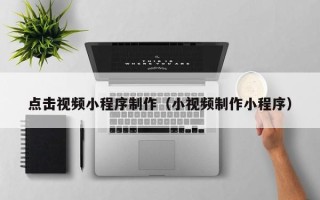 太原点击视频小程序制作（小视频制作小程序）