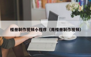 太原相册制作视频小程序（用相册制作视频）