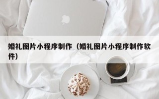 太原婚礼图片小程序制作（婚礼图片小程序制作软件）