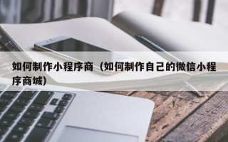 太原如何制作小程序商（如何制作自己的微信小程序商城）
