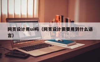 太原网页设计用ui吗（网页设计需要用到什么语言）